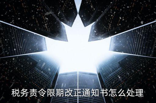 國稅局責(zé)令現(xiàn)改是什么，稅務(wù)責(zé)令限期改正通知書怎么處理