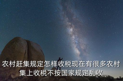 農村趕集規(guī)定怎樣收稅現(xiàn)在有很多農村集上收稅不按國家規(guī)定亂收