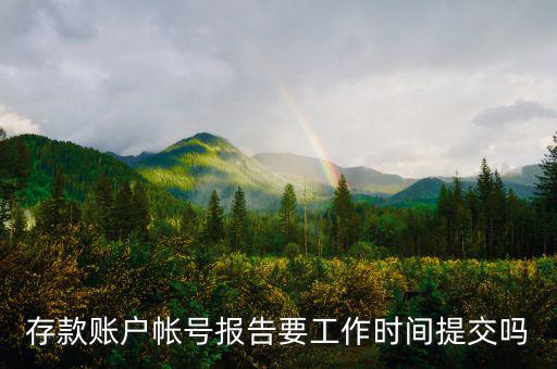 存款賬戶賬號報(bào)告什么時(shí)間提交，存款賬戶帳號報(bào)告要工作時(shí)間提交嗎