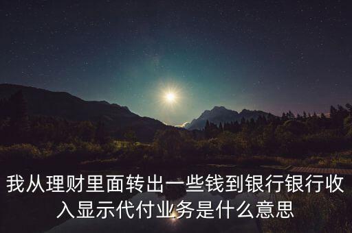 我從理財里面轉出一些錢到銀行銀行收入顯示代付業(yè)務是什么意思