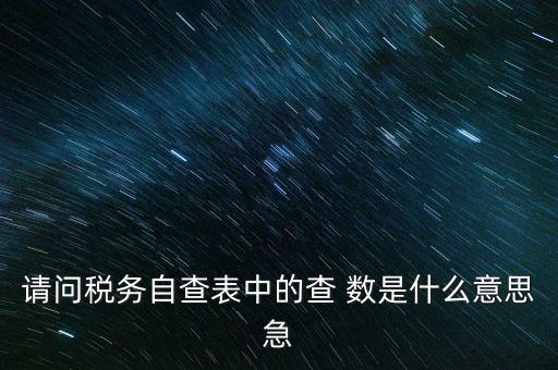 涉稅查詢是什么意思，請(qǐng)問稅務(wù)自查表中的查 數(shù)是什么意思急