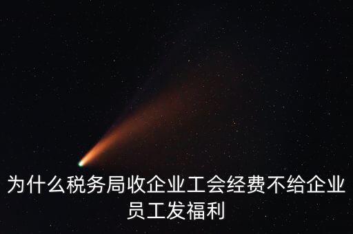 地稅為什么要收工會(huì)經(jīng)費(fèi)，為什么稅務(wù)局收企業(yè)工會(huì)經(jīng)費(fèi)不給企業(yè)員工發(fā)福利