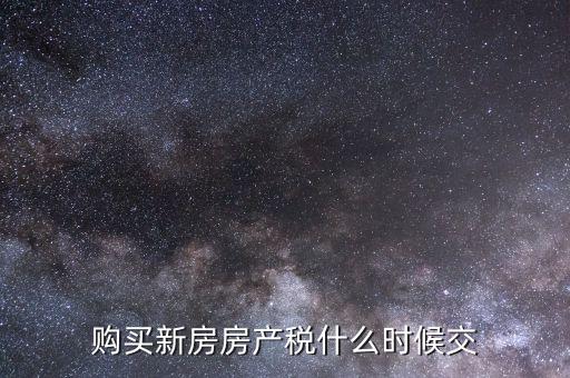 什么時(shí)候繳納房產(chǎn)稅，購(gòu)買(mǎi)新房房產(chǎn)稅什么時(shí)候交