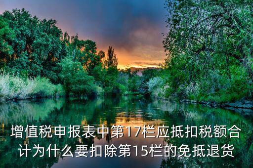 什么叫應(yīng)抵扣稅額合計(jì)，增值稅申報(bào)表中第17欄應(yīng)抵扣稅額合計(jì)為什么要扣除第15欄的免抵退貨