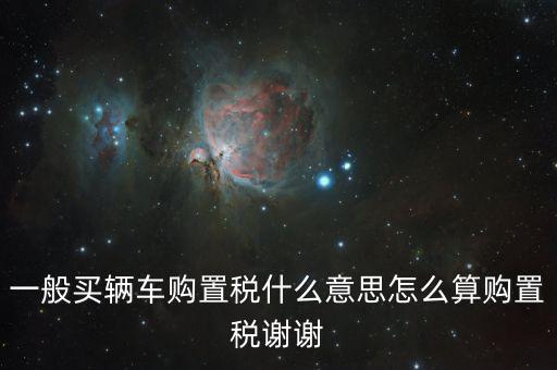 車購稅是什么東西，一般買輛車購置稅什么意思怎么算購置稅謝謝