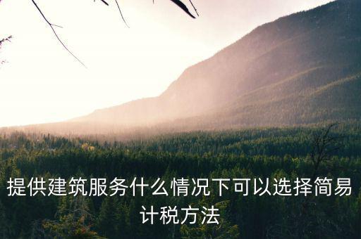 什么時候使用簡易計稅，提供建筑服務(wù)什么情況下可以選擇簡易計稅方法