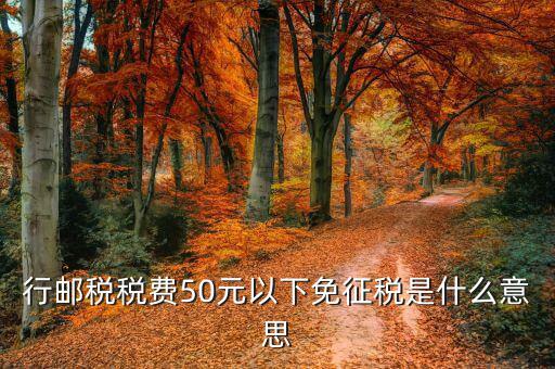 關(guān)稅小50免征什么，行郵稅稅費(fèi)50元以下免征稅是什么意思