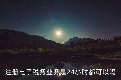 電子稅務(wù)注冊(cè)是什么，注冊(cè)電子稅務(wù)業(yè)務(wù)是24小時(shí)都可以嗎