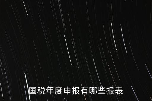 深圳國(guó)稅年度報(bào)些什么報(bào)有，一般納稅人月度季度 及年度都分別要向國(guó)稅 地稅上報(bào)什么報(bào)報(bào)表
