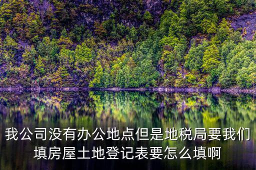 地稅局發(fā)土地什么的調(diào)查表，我公司沒有辦公地點但是地稅局要我們填房屋土地登記表要怎么填啊