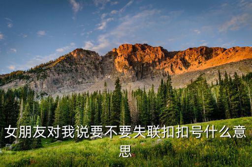 女朋友對我說要不要失聯(lián)扣扣號(hào)什么意思