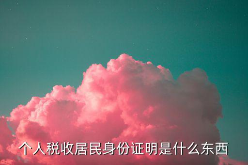 稅收居民證明是什么，個人稅收居民身份證明是什么東西
