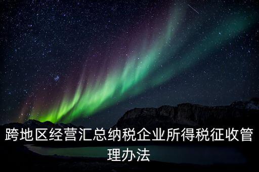 什么是跨地區(qū)經(jīng)營(yíng)匯總納稅企業(yè)，哪些企業(yè)屬于跨地區(qū)經(jīng)營(yíng)匯總繳納企業(yè)所得稅