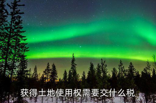 土地交易交什么稅，獲得土地使用權(quán)需要交什么稅