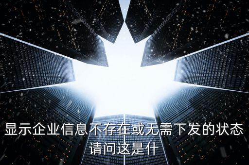個稅無需下發(fā)的狀態(tài)是什么，人識別號輸進去顯示企業(yè)信息不存在或無需下發(fā)狀態(tài)