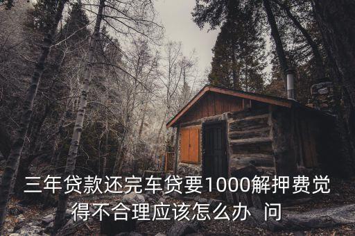 什么是解繳稅款，三年貸款還完車貸要1000解押費(fèi)覺得不合理應(yīng)該怎么辦  問