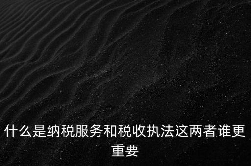 什么叫納稅服務(wù)，什么是納稅服務(wù)和稅收執(zhí)法這兩者誰更重要
