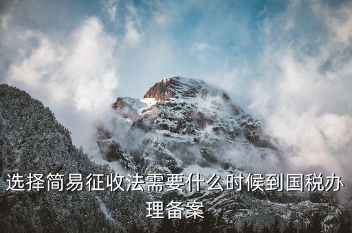 簡易征收什么時候辦，選擇簡易征收法需要什么時候到國稅辦理備案