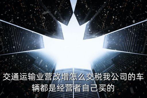 交通運(yùn)輸業(yè)營(yíng)改增怎么交稅我公司的車(chē)輛都是經(jīng)營(yíng)者自己買(mǎi)的