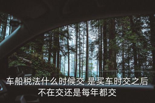 每年什么時(shí)候買車船稅，車船稅什么時(shí)候交比如要交2017年的是2016年12月31日前交還是