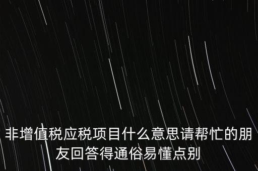 非增值稅應(yīng)稅項(xiàng)目什么意思請幫忙的朋友回答得通俗易懂點(diǎn)別