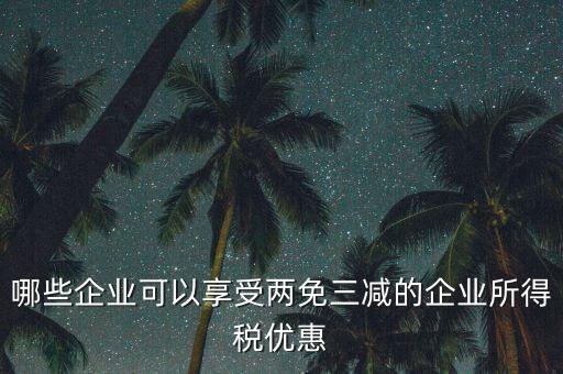 什么企業(yè)享受減稅政策，哪些企業(yè)可以享受兩免三減的企業(yè)所得稅優(yōu)惠