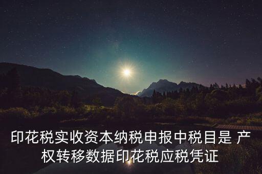 什么是應(yīng)稅憑證，印花稅實(shí)收資本納稅申報(bào)中稅目是 產(chǎn)權(quán)轉(zhuǎn)移數(shù)據(jù)印花稅應(yīng)稅憑證