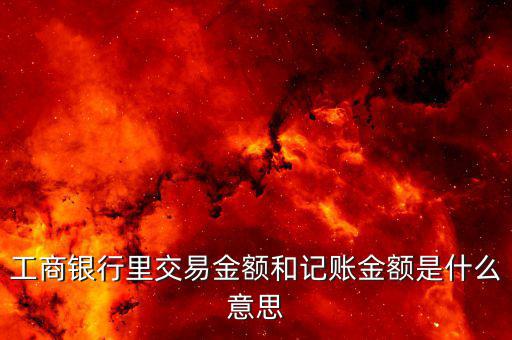 賬載金額是什么意思，工商銀行里交易金額和記賬金額是什么意思