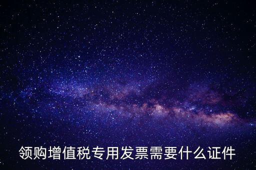 河南領(lǐng)專票帶什么證件，領(lǐng)購增值稅專用發(fā)票需要什么證件
