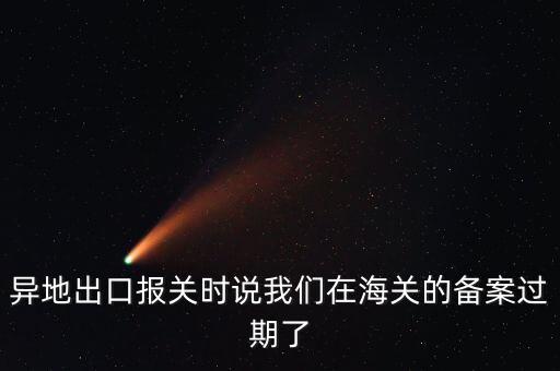 開出口委托證明提示超期為什么，異地出口報關(guān)時說我們在海關(guān)的備案過期了