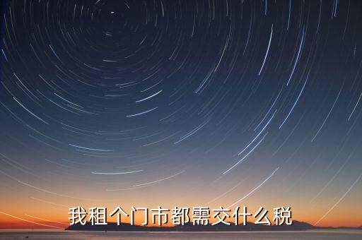 個人出租商鋪要交什么稅，我租個門市都需交什么稅