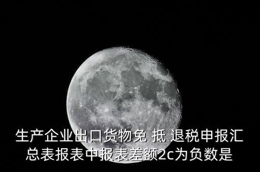 生產企業(yè)出口貨物免 抵 退稅申報匯總表報表中報表差額2c為負數是
