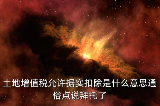 據(jù)實扣除什么意思，土地增值稅允許據(jù)實扣除是什么意思通俗點說拜托了