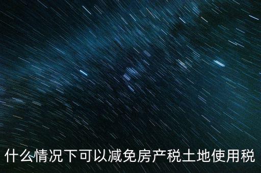 困難性減免土地使用稅的條件有什么，什么情況下可以減免房產稅土地使用稅