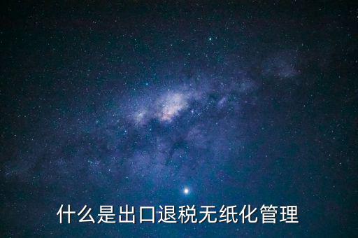 出口退稅無紙化什么意思，出口企業(yè)為什么要申請無紙化申報