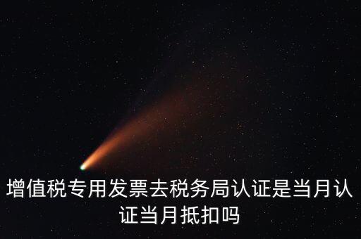 當(dāng)月認(rèn)證當(dāng)月抵扣是什么意思，增值稅專用發(fā)票去稅務(wù)局認(rèn)證是當(dāng)月認(rèn)證當(dāng)月抵扣嗎