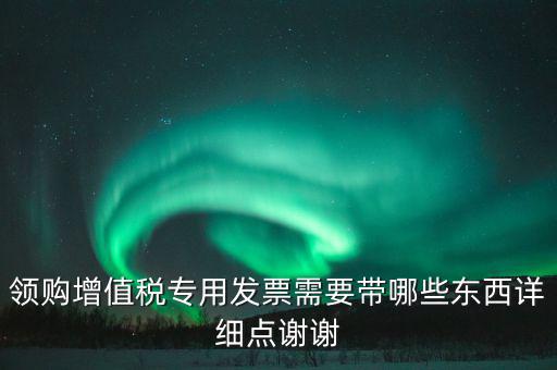 領(lǐng)購增值稅專用發(fā)票需要帶哪些東西詳細(xì)點謝謝