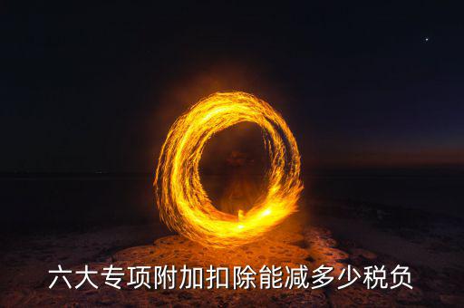 減稅六項內(nèi)容是什么意思，六大專項附加扣除能減多少稅負(fù)