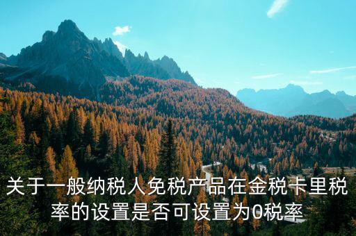 增值稅為什么設零稅率，關(guān)于一般納稅人免稅產(chǎn)品在金稅卡里稅率的設置是否可設置為0稅率