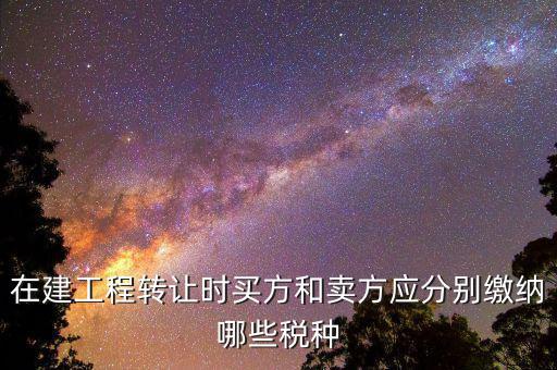 在建工程收購交什么稅，在建工程轉(zhuǎn)讓時(shí)買方和賣方應(yīng)分別繳納哪些稅種