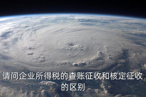查賬征收是什么意思，請問企業(yè)所得稅的查賬征收和核定征收的區(qū)別