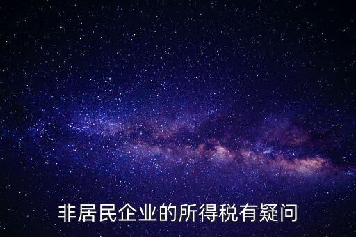 非居民企業(yè)是什么意思，誰能解釋下企業(yè)所得稅非居民納稅這段話