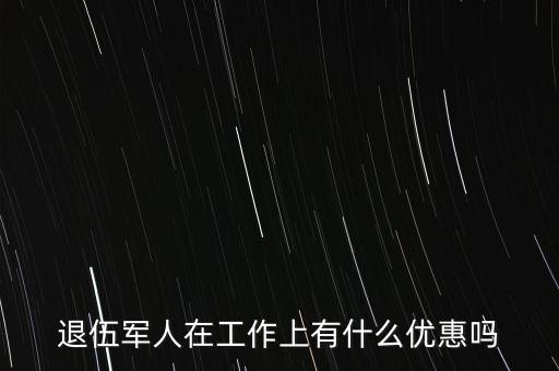 公司招聘退伍軍人有什么優(yōu)惠，退伍軍人在工作上有什么優(yōu)惠嗎
