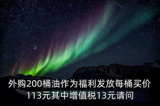 外購200桶油作為福利發(fā)放每桶買價(jià)113元其中增值稅13元請問