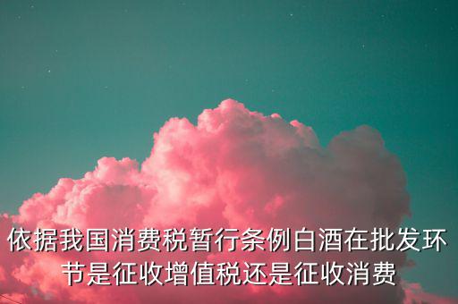 酒類消費(fèi)品在什么環(huán)節(jié)叫消費(fèi)稅，白酒行業(yè)是如何征收消費(fèi)稅的呢
