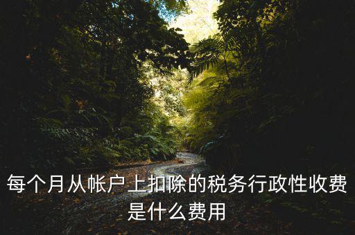 每個月從帳戶上扣除的稅務(wù)行政性收費(fèi)是什么費(fèi)用