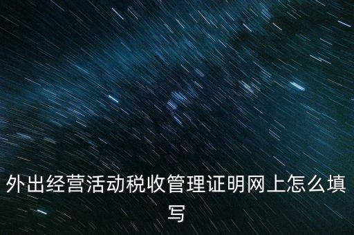 繳銷(xiāo)外管證要填什么表，外出經(jīng)營(yíng)活動(dòng)稅收管理證明網(wǎng)上怎么填寫(xiě)