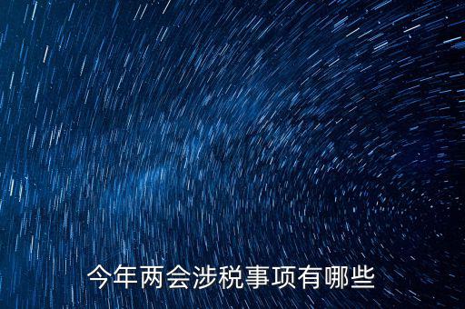 涉稅事項(xiàng)分為什么，今年兩會(huì)涉稅事項(xiàng)有哪些