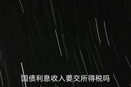企業(yè)國(guó)債利息交什么稅，國(guó)債利息收入要交所得稅嗎