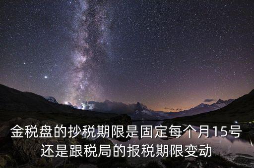 金稅盤的抄稅期限是固定每個月15號還是跟稅局的報(bào)稅期限變動